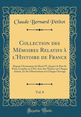 Collection Des Mmoires Relatifs  l'Histoire de France, Vol. 8: Depuis l'Avnement de Henri IV, Jusqu'a La Paix de Paris, Conclue En 1763; Avec Des Notices Sur Chaque Auteur, Et Des Observations Sur Chaque Ouvrage (Classic Reprint) - Petitot, Claude Bernard