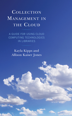 Collection Management in the Cloud: A Guide for Using Cloud Computing Technologies in Libraries - Kipps, Kayla, and Jones, Allison Kaiser