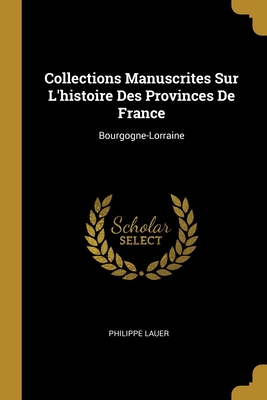 Collections Manuscrites Sur L'Histoire Des Provinces de France: Bourgogne-Lorraine - Lauer, Philippe