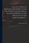 Collections of Passages Referr'd to by Dr. Henry Sacheverell in His Answer to the Articles of His Impeachment: Upon Four Heads (Classic Reprint)