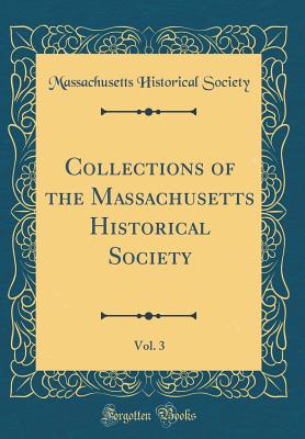 Collections of the Massachusetts Historical Society, Vol. 3 (Classic Reprint) - Society, Massachusetts Historical