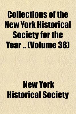 Collections of the New York Historical Society for the Year .. Volume 38 - Society, New York Historical