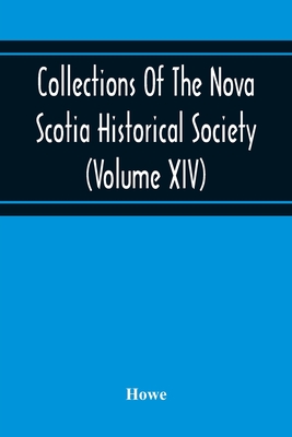 Collections Of The Nova Scotia Historical Society (Volume Xiv) "Wise Nation Preserves Its Records, Gathers Up Its Muniments, Decorates The Tombs Of Its Illustrious Dead, Repairs Its Great Public Structures, And Fosters National Pride And Love Of... - Howe