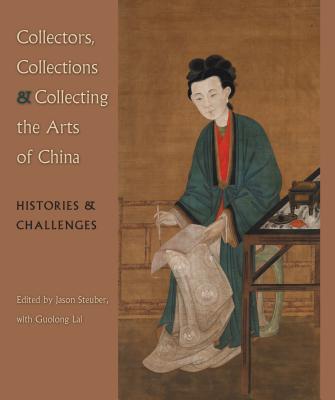 Collectors, Collections & Collecting the Arts of China: Histories & Challenges - Steuber, Jason (Editor), and Lai, Guolong (Contributions by)