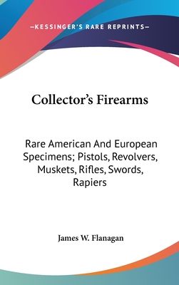 Collector's Firearms: Rare American And European Specimens; Pistols, Revolvers, Muskets, Rifles, Swords, Rapiers - Flanagan, James W