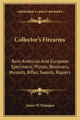 Collector's Firearms: Rare American And European Specimens; Pistols, Revolvers, Muskets, Rifles, Swords, Rapiers - Flanagan, James W