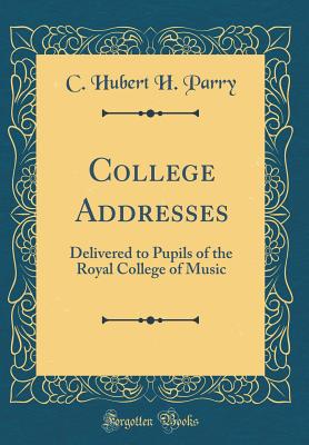 College Addresses: Delivered to Pupils of the Royal College of Music (Classic Reprint) - Parry, C Hubert H