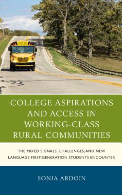 College Aspirations and Access in Working-Class Rural Communities: The Mixed Signals, Challenges, and New Language First-Generation Students Encounter - Ardoin, Sonja