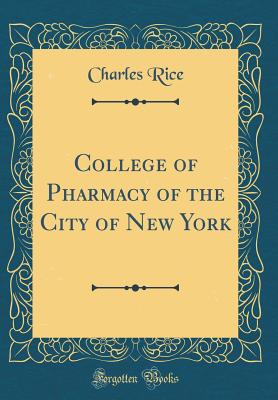 College of Pharmacy of the City of New York (Classic Reprint) - Rice, Charles