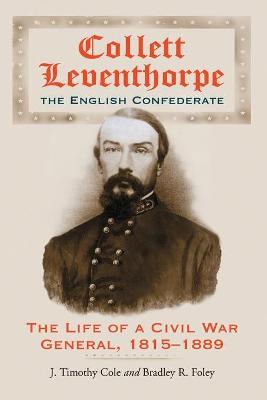 Collett Leventhorpe, the English Confederate: The Life of a Civil War General, 1815-1889 - Cole, J Timothy, and Foley, Bradley R