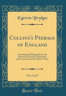 Collins's Peerage of England, Vol. 3 of 9: Genealogical, Biographical, and Historical; Greatly Augmented, and Continued to the Present Time (Classic Reprint) - Brydges, Egerton, Sir