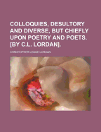 Colloquies, Desultory and Diverse, But Chiefly Upon Poetry and Poets. [By C.L. Lordan]