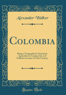 Colombia: Being a Geographical, Statistical, Agricultural, Commercial, and Political Account of That Country (Classic Reprint)