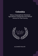 Colombia: Being a Geographical, Statistical, Agricultural, Commercial, and Political Account of That Country