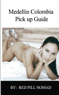 Colombia: Medellin Colombia the Most Detailed Single Guy's Guide on Colombia: A Pick-Up Guide to Get You Laid in Medellin and Colombia (Medellin, Colombia Travel Guide, Colombian Women, Colombia)