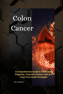 Colon Cancer: A Comprehensive Guide to Prevention, Diagnosis, Treatment Options, diet and Long-Term Health Strategies