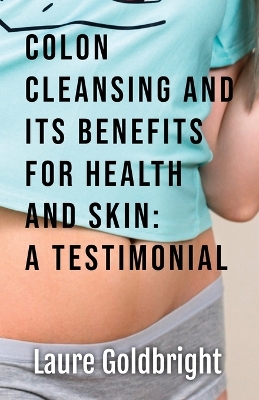 Colon Cleansing and Its Benefits for Health and Skin: A Testimonial - Goldbright, Laure