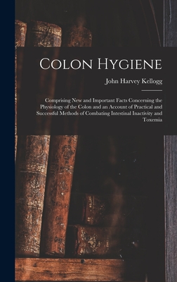 Colon Hygiene: Comprising New and Important Facts Concerning the Physiology of the Colon and an Account of Practical and Successful Methods of Combating Intestinal Inactivity and Toxemia - Kellogg, John Harvey