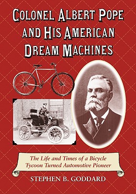 Colonel Albert Pope and His American Dream Machines: The Life and Times of a Bicycle Tycoon Turned Automotive Pioneer - Goddard, Stephen B