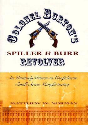 Colonel Burton's Spiller and Burr Revolver: An Untimely Venture in Confederate Small Arms... - Norman, Matthew W