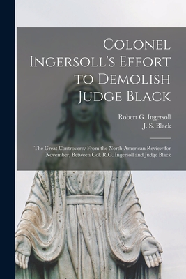 Colonel Ingersoll's Effort to Demolish Judge Black [microform]: the Great Controversy From the North-American Review for November, Between Col. R.G. Ingersoll and Judge Black - Ingersoll, Robert G (Robert Green) (Creator), and Black, J S (Jeremiah Sullivan) 181 (Creator)