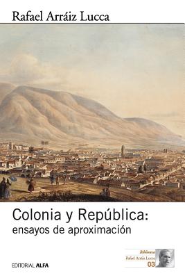 Colonia y Republica: Ensayos de Aproximacion - Arraiz Lucca, Rafael