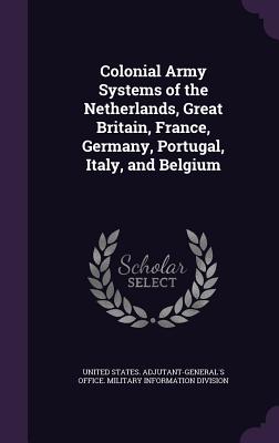 Colonial Army Systems of the Netherlands, Great Britain, France, Germany, Portugal, Italy, and Belgium - United States Adjutant-General's Office (Creator)