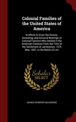 Colonial Families of the United States of America: In Which Is Given the History, Genealogy and Armorial Bearings of Colonial Families Who Settled in the American Colonies From the Time of the Settlement of Jamestown, 13Th May, 1607, to the Battle of Lexi - MacKenzie, George Norbury