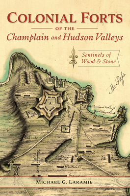 Colonial Forts of the Champlain and Hudson Valleys: Sentinels of Wood and Stone - Laramie, Michael G