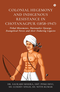 Colonial Hegemony and Indigenous Resistance in Chotanagpur (1858-1947): Tribal Movements, Nationalist Upsurge, Evangelical Forces and their Enduring Legacies: Tribal Movements, Nationalist Upsurge, Evangelical Forces and their Enduring Legacies IN