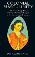 Colonial Masculinity: The 'Manly Englishman' and The' Effeminate Bengali' in the Late Nineteenth Century - Sinha, Mrinalini