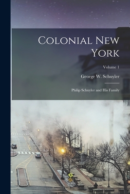 Colonial New York: Philip Schuyler and His Family; Volume 1 - Schuyler, George W (George Washingto (Creator)