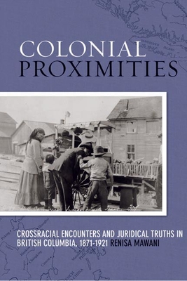 Colonial Proximities: Crossracial Encounters and Juridical Truths in British Columbia, 1871-1921 - Mawani, Renisa