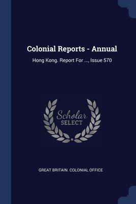 Colonial Reports - Annual: Hong Kong. Report For ..., Issue 570 - Great Britain Colonial Office (Creator)