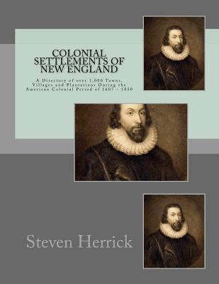 Colonial Settlements of New England: A Directory of over 1,000 Towns, Villages and Plantations During the American Colonial Period of 1607 - 1850 - Herrick, Steven