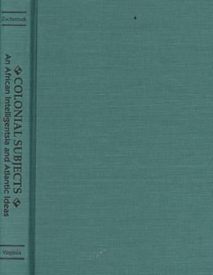 Colonial Subjects: An African Intelligentsia and Atlantic Ideas - Zachernuk, Philip S