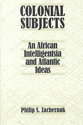 Colonial Subjects: An African Intelligentsia and Atlantic Ideas - Zachernuk, Philip S