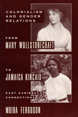 Colonialism and Gender Relations from Mary Wollstonecraft to Jamaica Kincaid: East Caribbean Connections - Ferguson, Moira, Professor