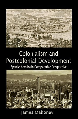 Colonialism and Postcolonial Development: Spanish America in Comparative Perspective - Mahoney, James