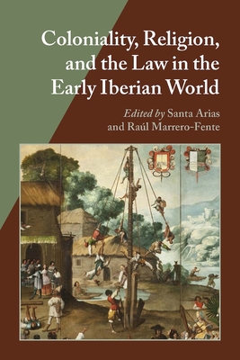 Coloniality, Religion, and the Law in the Early Iberian World - Arias, Santa (Editor), and Marrero-Fente, Raul (Editor)