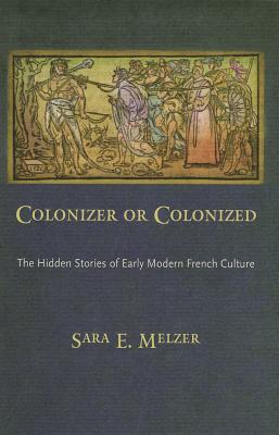 Colonizer or Colonized: The Hidden Stories of Early Modern French Culture - Melzer, Sara E