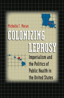 Colonizing Leprosy: Imperialism and the Politics of Public Health in the United States - Moran, Michelle T