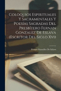 Coloquios Espirituales Y Sacramentales Y Poesas Sagradas Del Presbtero Fernan Gonzalez De Eslava (Escritor Del Siglo Xvi)