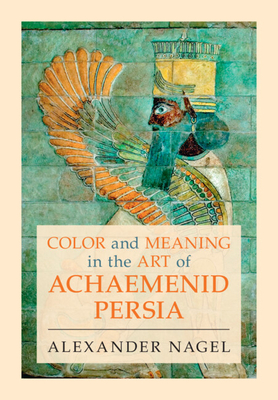 Color and Meaning in the Art of Achaemenid Persia - Nagel, Alexander