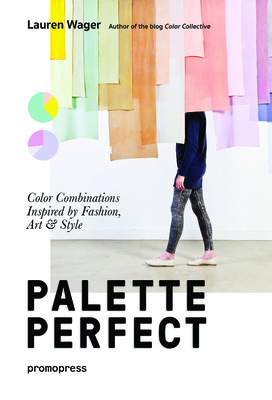 Color Collective's Palette Perfect: Color Combinations Inspired by Fashion, Art and Style - Wager, Lauren