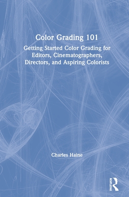 Color Grading 101: Getting Started Color Grading for Editors, Cinematographers, Directors, and Aspiring Colorists - Haine, Charles