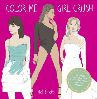 Color Me Girl Crush: The Female Appreciation Book for Good Color-Inners as Well as Beginners - Elliott, Mel