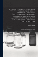 Color Mixing Guide for Artists, Painters, Decorators, Printing Pressmen, Show Card Writers, Sign Painters, Color Mixers: Gives Color Mixtures by Parts