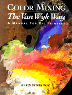 Color Mixing the Helen Van Wyk Way: A Manual for Oil Painters - Van Wyk, Helen, and Rogoff, Herbert (Editor)
