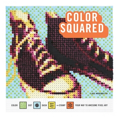 Color Squared: Color, Dot, Dash, or Stamp Your Way to Awesome Pixel Art - Meredith, Lee